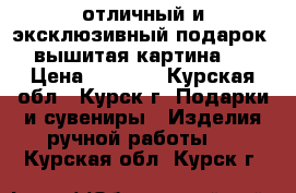 отличный и эксклюзивный подарок-- вышитая картина !  › Цена ­ 3 000 - Курская обл., Курск г. Подарки и сувениры » Изделия ручной работы   . Курская обл.,Курск г.